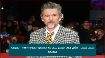 سبب غريب.. إيثان هوك يفسر سعادته بخسارة بطولة Titanic بطريقة مفاجئة